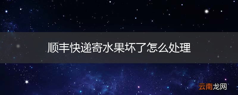 顺丰快递寄水果坏了怎么处理