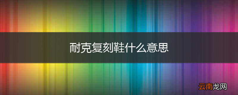 耐克复刻鞋什么意思
