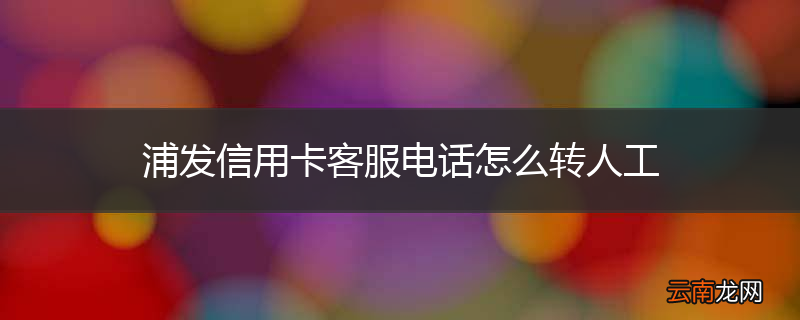浦发信用卡客服电话怎么转人工