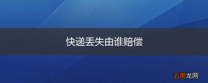 快递丢失由谁赔偿
