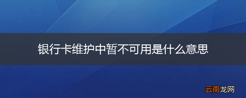 银行卡维护中暂不可用是什么意思