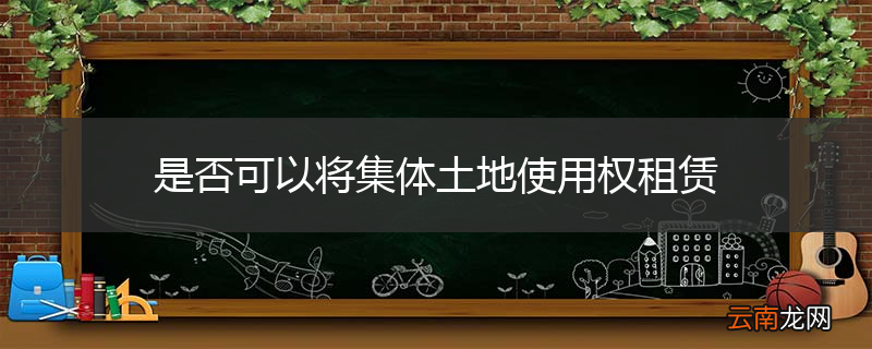 是否可以将集体土地使用权租赁