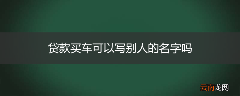 贷款买车可以写别人的名字吗