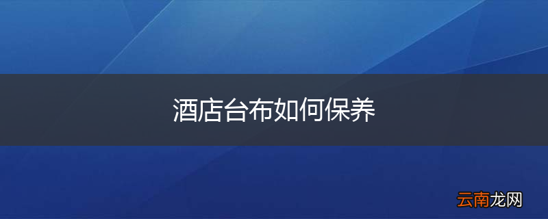酒店台布如何保养