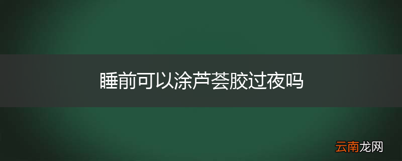 睡前可以涂芦荟胶过夜吗