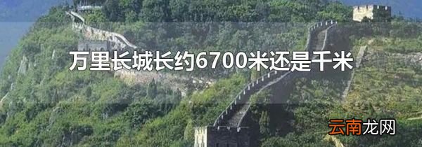 万里长城长约6700米还是千米