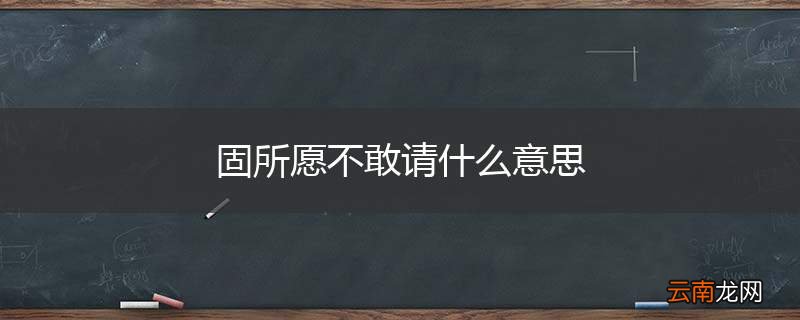 固所愿不敢请什么意思