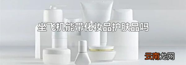 坐飞机能带化妆品护肤品吗