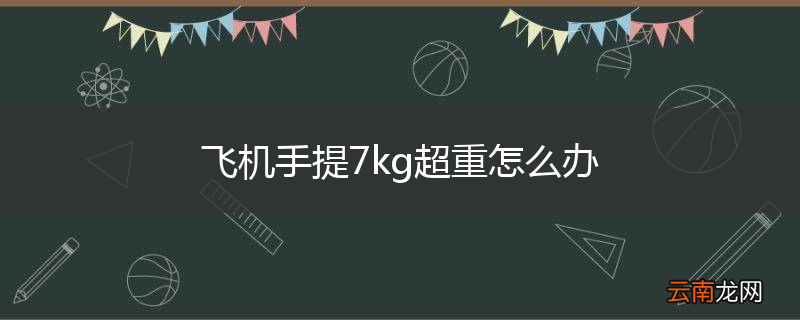 飞机手提7kg超重怎么办