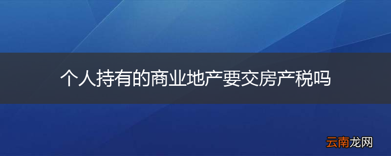 个人持有的商业地产要交房产税吗