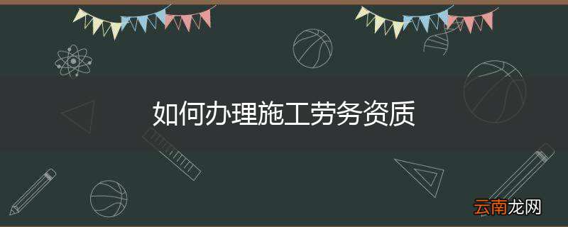 如何办理施工劳务资质