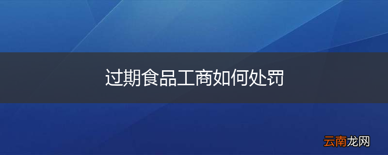 过期食品工商如何处罚