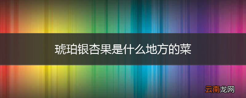 琥珀银杏果是什么地方的菜