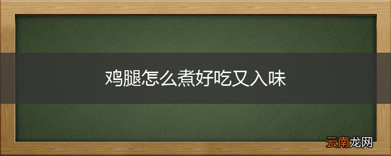鸡腿怎么煮好吃又入味