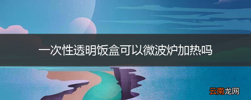一次性透明饭盒可以微波炉加热吗