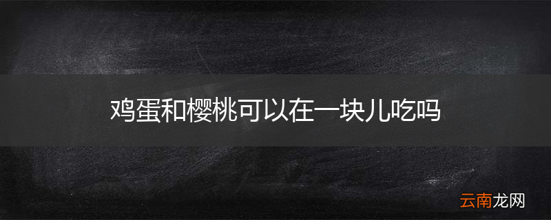 鸡蛋和樱桃可以在一块儿吃吗