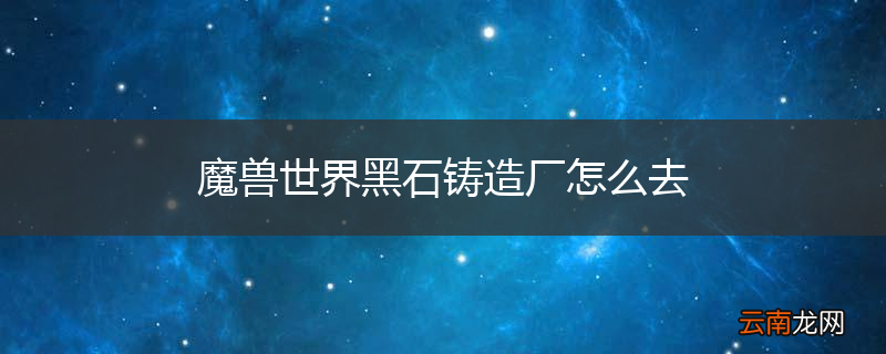 魔兽世界黑石铸造厂怎么去