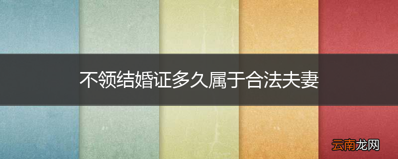 不领结婚证多久属于合法夫妻