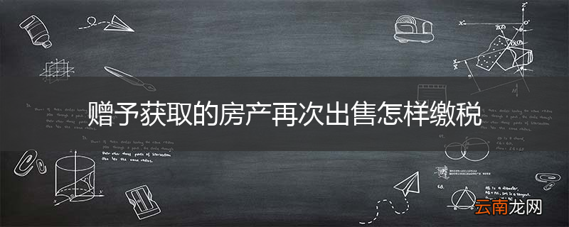 赠予获取的房产再次出售怎样缴税