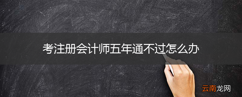 考注册会计师五年通不过怎么办