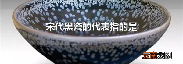 宋代黑瓷的代表指的是