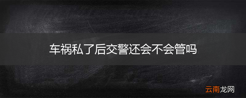 车祸私了后交警还会不会管吗