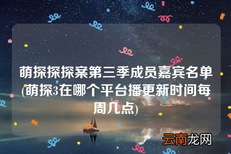 萌探3在哪个平台播更新时间每周几点 萌探探探案第三季成员嘉宾名单