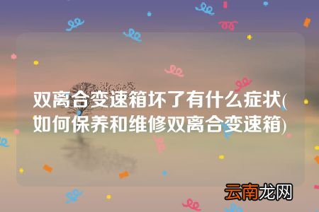 如何保养和维修双离合变速箱 双离合变速箱坏了有什么症状