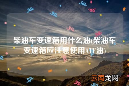 柴油车变速箱应注意使用ATF油 柴油车变速箱用什么油