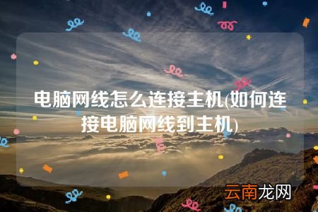 如何连接电脑网线到主机 电脑网线怎么连接主机