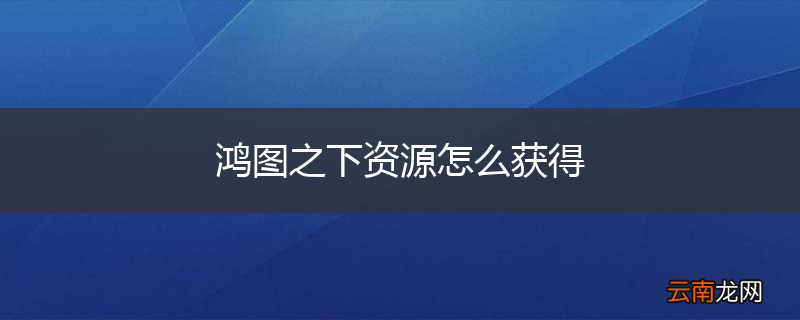 鸿图之下资源怎么获得