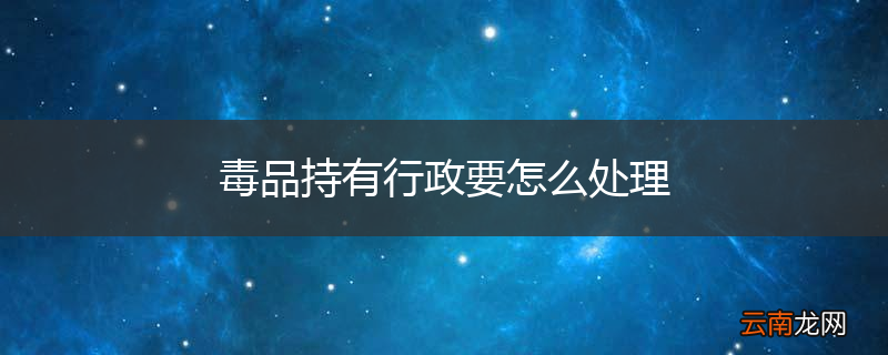 毒品持有行政要怎么处理