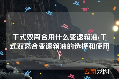 干式双离合变速箱油的选择和使用 干式双离合用什么变速箱油