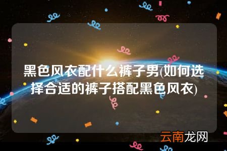 如何选择合适的裤子搭配黑色风衣 黑色风衣配什么裤子男