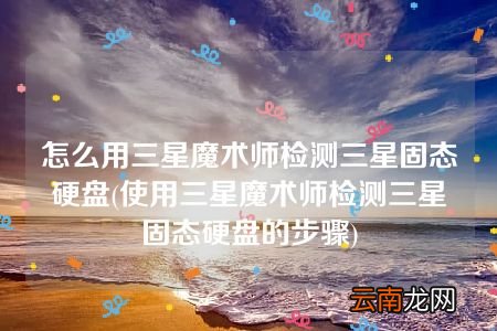 使用三星魔术师检测三星固态硬盘的步骤 怎么用三星魔术师检测三星固态硬盘