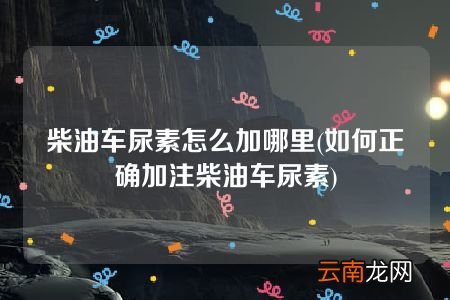 如何正确加注柴油车尿素 柴油车尿素怎么加哪里