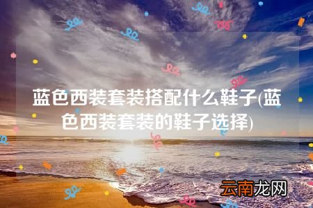 蓝色西装套装的鞋子选择 蓝色西装套装搭配什么鞋子