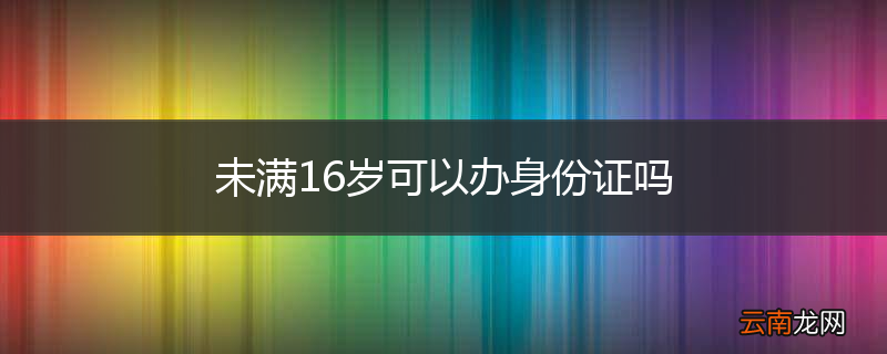 未满16岁可以办身份证吗