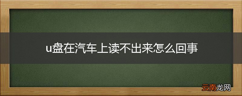 u盘在汽车上读不出来怎么回事