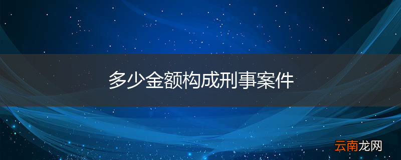 多少金额构成刑事案件