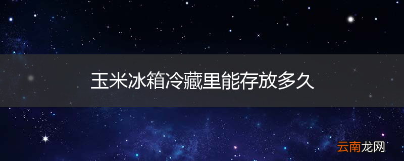 玉米冰箱冷藏里能存放多久