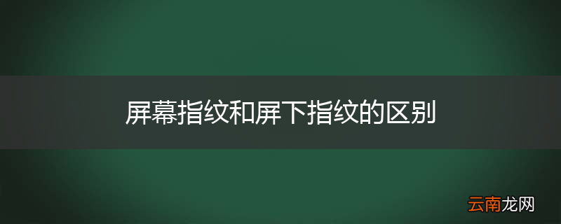 屏幕指纹和屏下指纹的区别