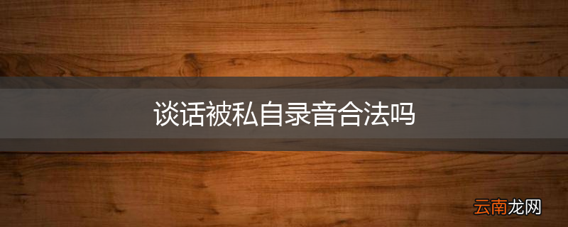 谈话被私自录音合法吗
