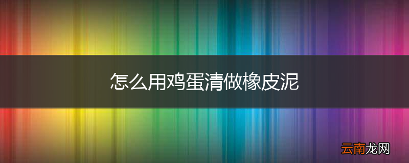 怎么用鸡蛋清做橡皮泥