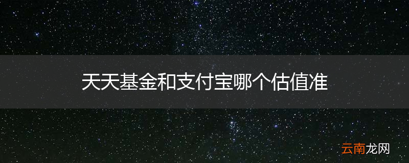 天天基金和支付宝哪个估值准