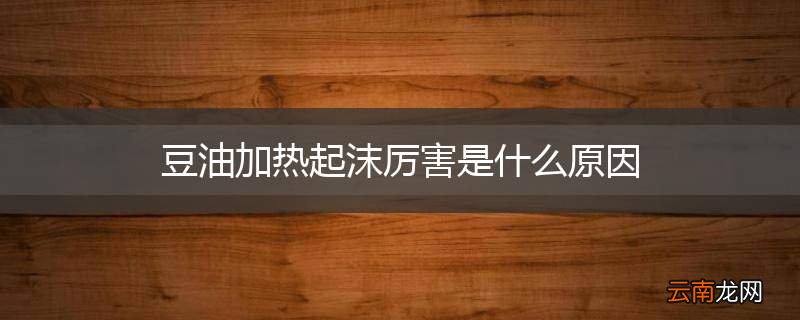 豆油加热起沫厉害是什么原因