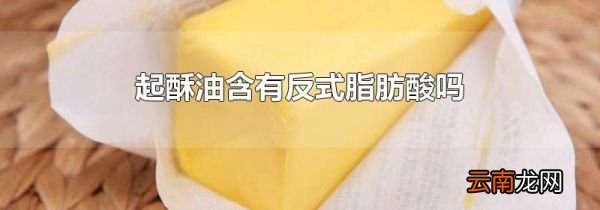 起酥油含有反式脂肪酸吗