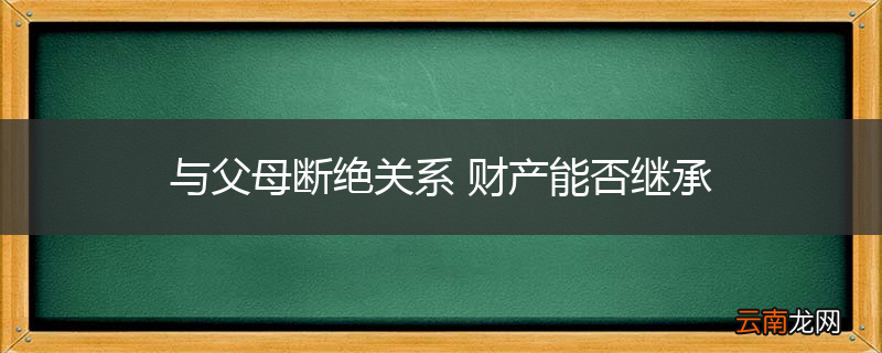 与父母断绝关系 财产能否继承