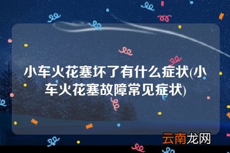 小车火花塞故障常见症状 小车火花塞坏了有什么症状