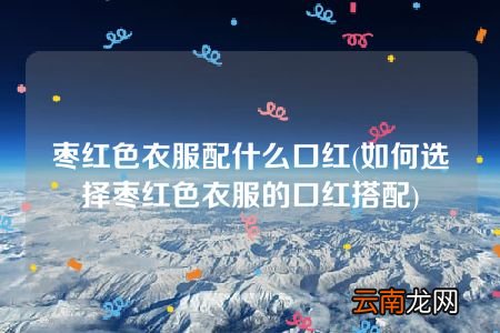 如何选择枣红色衣服的口红搭配 枣红色衣服配什么口红